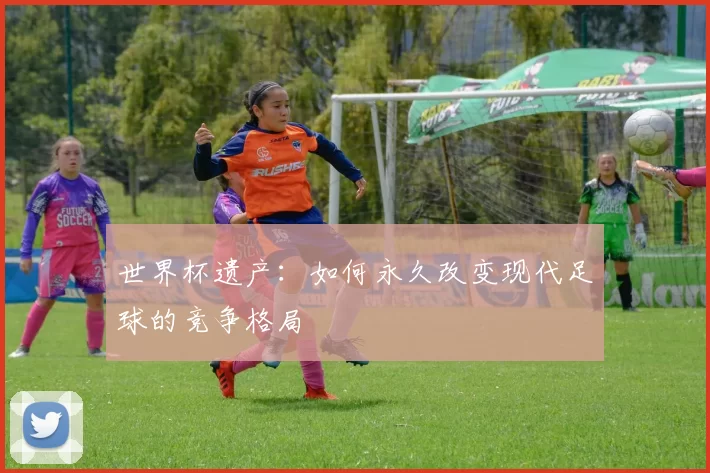 世界杯遗产：如何永久改变现代足球的竞争格局