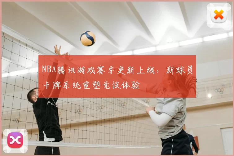 NBA腾讯游戏赛季更新上线，新球员卡牌系统重塑竞技体验