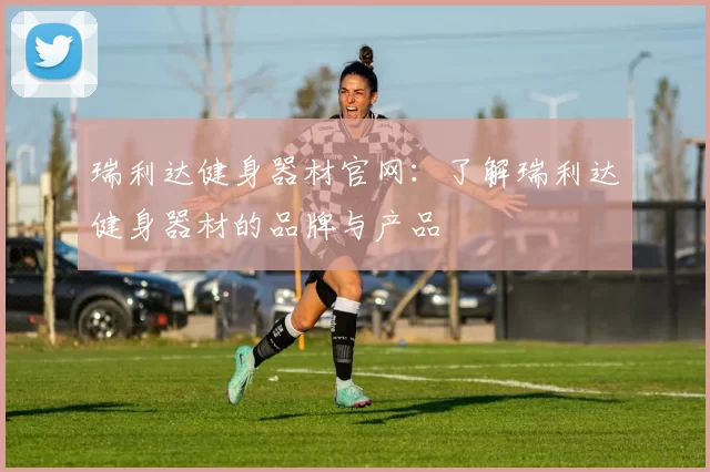 瑞利达健身器材官网:了解瑞利达健身器材的品牌与产品
