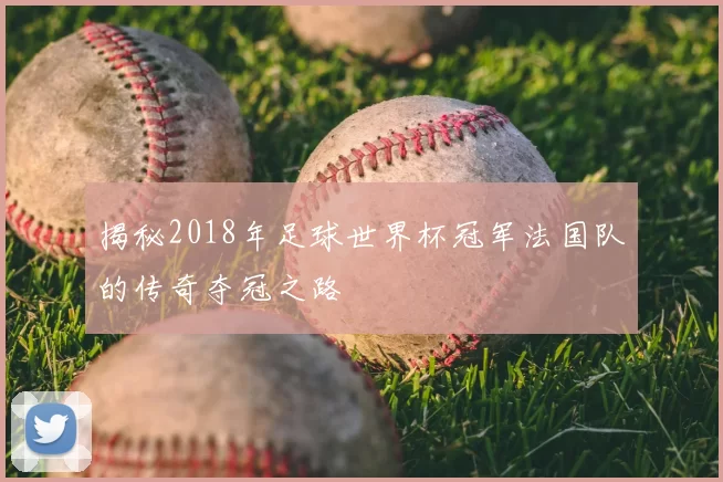 揭秘2018年足球世界杯冠军法国队的传奇夺冠之路