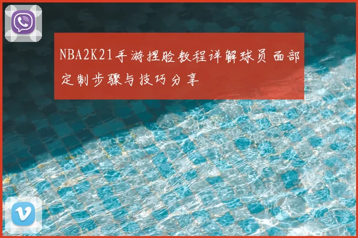 NBA2K21手游捏脸教程详解球员面部定制步骤与技巧分享