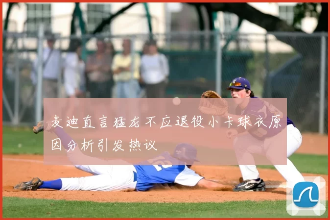 麦迪直言猛龙不应退役小卡球衣原因分析引发热议