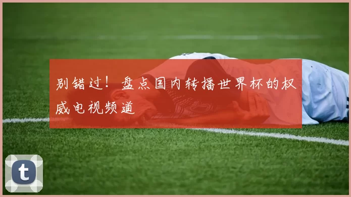 别错过!盘点国内转播世界杯的权威电视频道