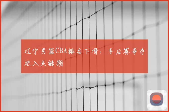 辽宁男篮CBA排名下滑，季后赛争夺进入关键期