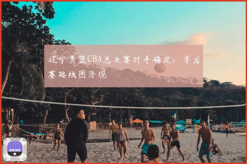 辽宁男篮CBA总决赛对手确定,季后赛路线图浮现