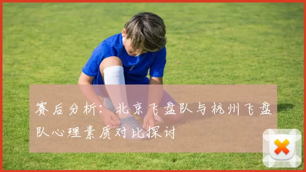 赛后分析:北京飞盘队与杭州飞盘队心理素质对比探讨
