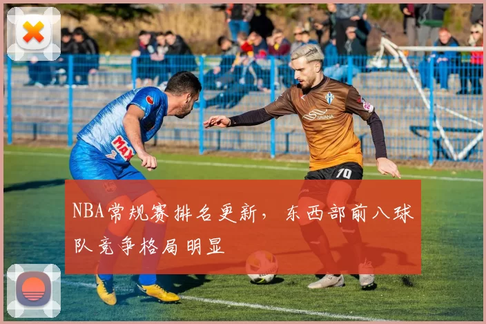 NBA常规赛排名更新，东西部前八球队竞争格局明显