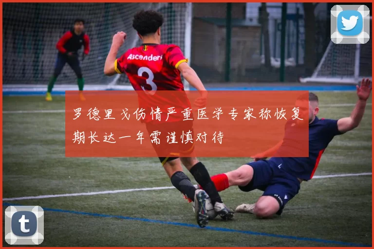 罗德里戈伤情严重医学专家称恢复期长达一年需谨慎对待