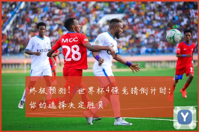 终极预测!世界杯4强竞猜倒计时:你的选择决定胜负