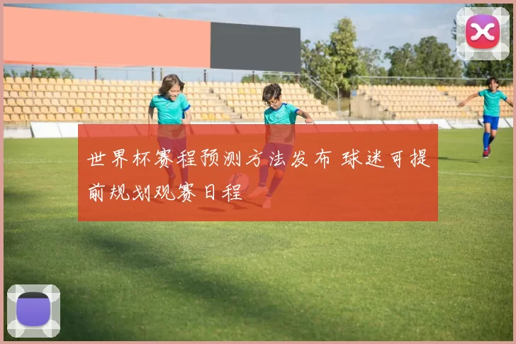 世界杯赛程预测方法发布 球迷可提前规划观赛日程